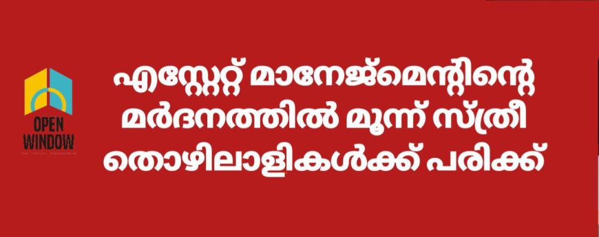 ഉടുമ്പൻചോലയിൽ എസ്റ്റേറ്റ് മാനേജ്മെന്റിന്റെ മർദനത്തിൽ മൂന്ന് സ്ത്രീ തൊഴിലാളികൾക്ക് പരിക്ക്