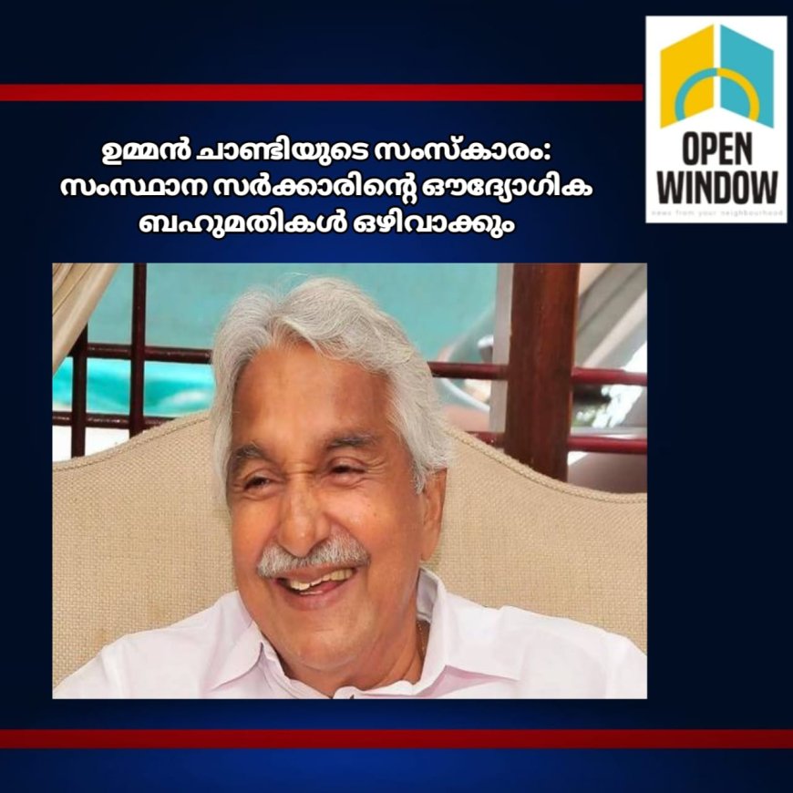 ഉമ്മൻ ചാണ്ടിയുടെ സംസ്കാരം:
സംസ്ഥാന സർക്കാരിന്റെ ഔദ്യോഗിക ബഹുമതികൾ ഒഴിവാക്കും