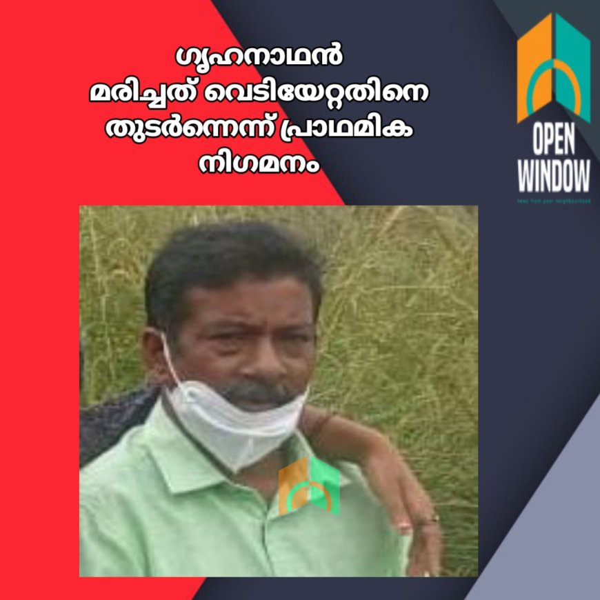 നെടുങ്കണ്ടം മാവടിയിൽ ഗൃഹനാഥൻ മരിച്ചത്  വെടിയേറ്റതിനെ തുടർന്നെന്ന് പ്രാഥമിക നിഗമനം