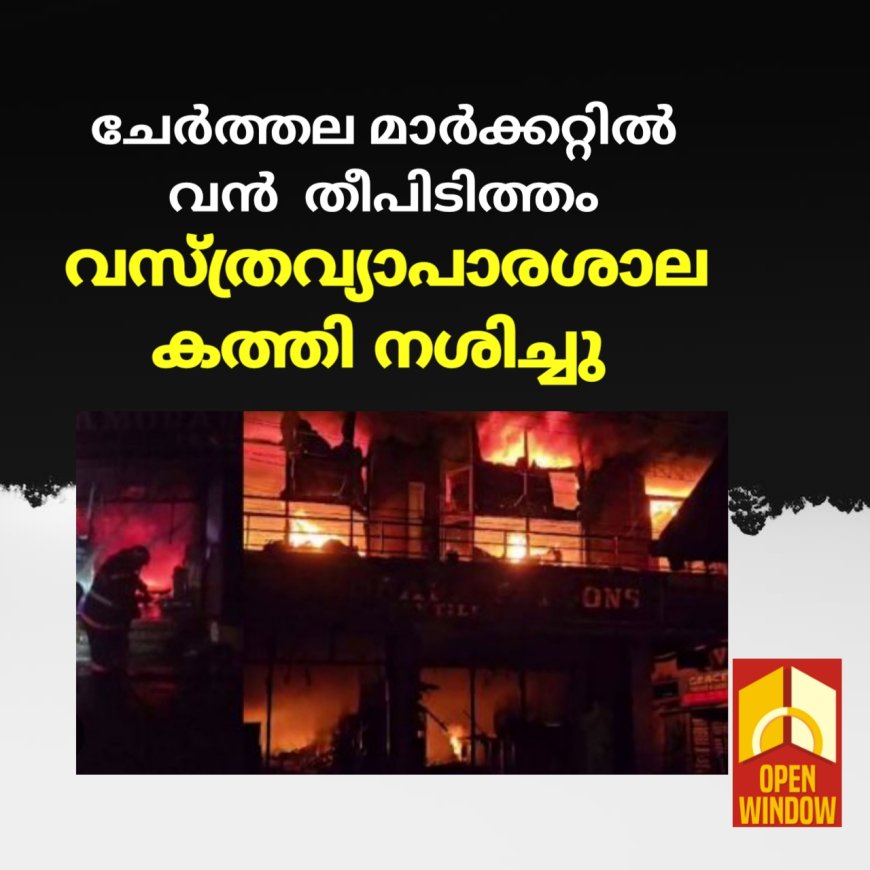 ചേർത്തല മാർക്കറ്റിൽ വൻ  തീപിടിത്തം.  വസ്ത്രവ്യാപാരശാല
കത്തി നശിച്ചു