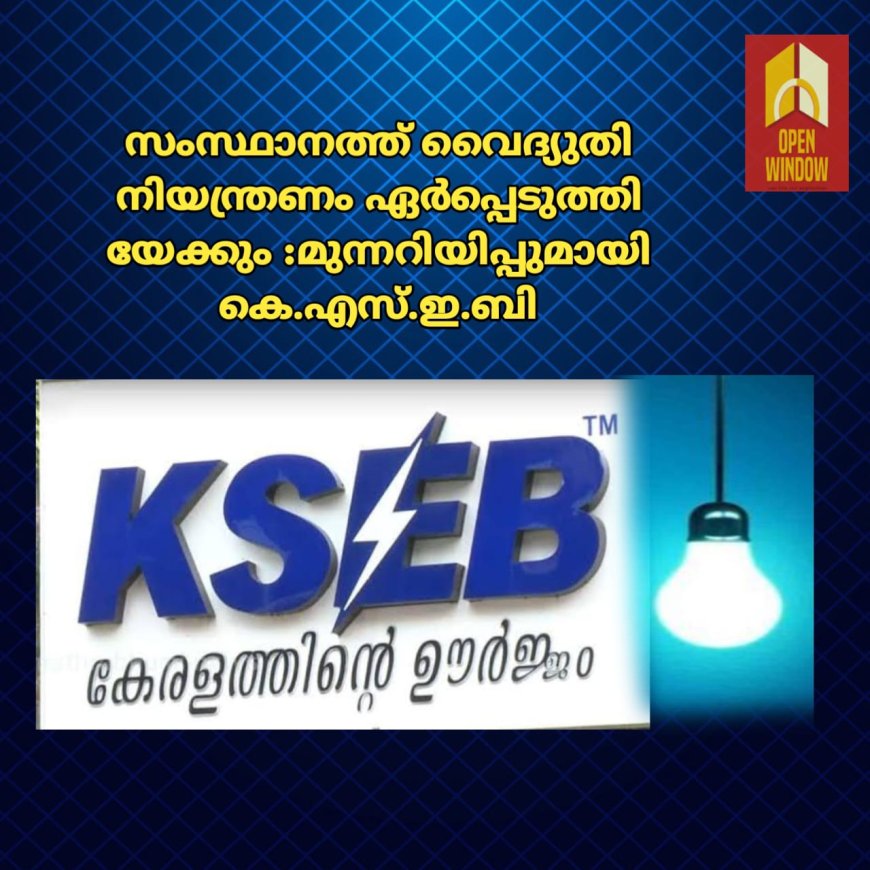 സംസ്ഥാനത്ത് വൈദ്യുതി നിയന്ത്രണം ഏര്‍പ്പെടുത്തിയേക്കും :മുന്നറിയിപ്പുമായി കെ.എസ്.ഇ.ബി