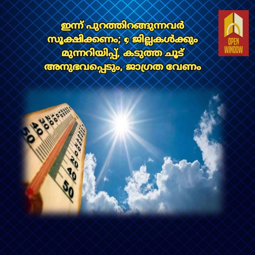 ഇന്ന് പുറത്തിറങ്ങുന്നവര്‍ സൂക്ഷിക്കണം; 9 ജില്ലകൾക്കും മുന്നറിയിപ്പ്, കടുത്ത ചൂട് അനുഭവപ്പെടും, ജാഗ്രത വേണം