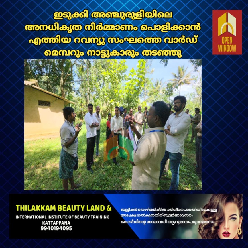 ഇടുക്കി അഞ്ചുരുളിയിലെ അനധികൃത നിർമ്മാണം പൊളിക്കാൻ എത്തിയ റവന്യു സംഘത്തെ വാർഡ് മെമ്പറും നാട്ടുകാരും തടഞ്ഞു