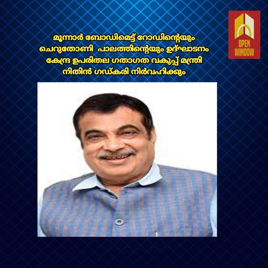 മൂന്നാർ ബോഡിമെട്ട് റോഡിന്റെയും ചെറുതോണി  പാലത്തിന്റെയും ഉദ്ഘാടനം കേന്ദ്ര ഉപരിതല ഗതാഗത വകുപ്പ് മന്ത്രി നിതിൻ ഗഡ്കരി നിർവഹിക്കും