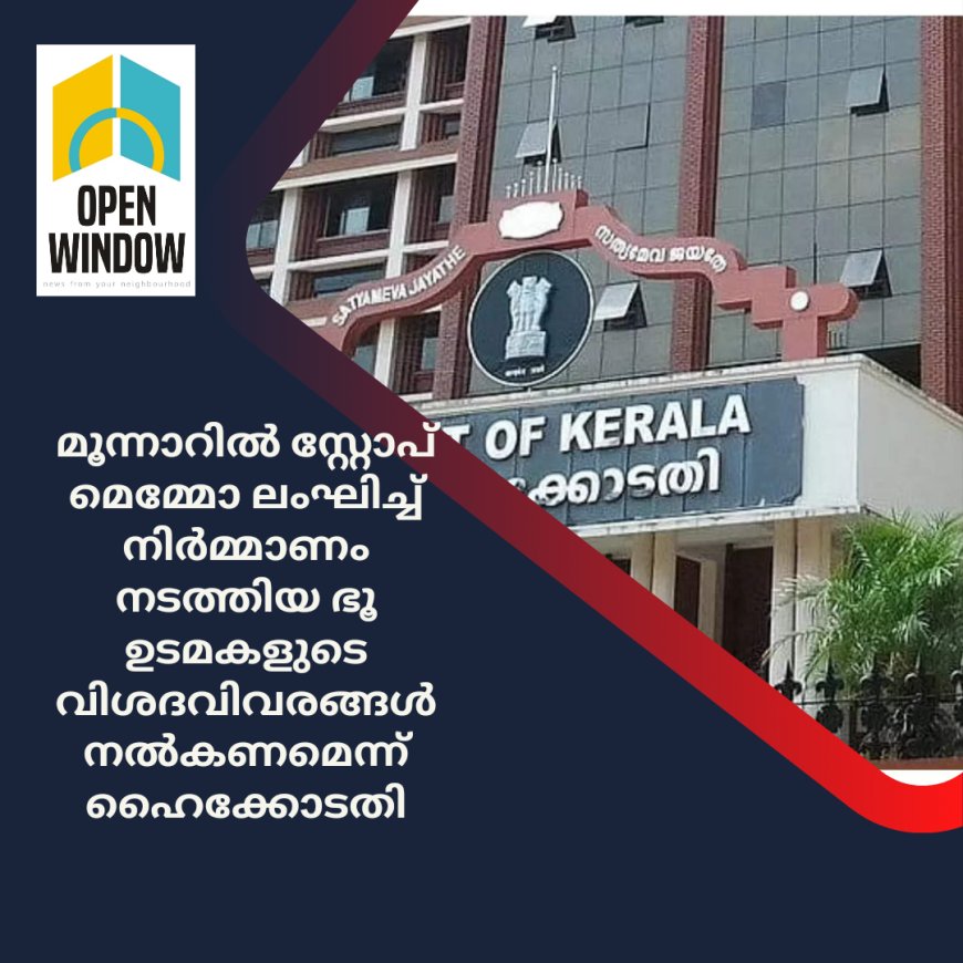 മൂന്നാറിൽ സ്റ്റോപ് മെമ്മോ ലംഘിച്ച് നിർമ്മാണം നടത്തിയ ഭൂ ഉടമകളുടെ വിശദവിവരങ്ങൾ നൽകണമെന്ന് ഹൈക്കോടതി