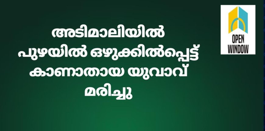 അടിമാലിയിൽ പുഴയിൽ ഒഴുക്കിൽപ്പെട്ട് കാണാതായ യുവാവ് മരിച്ചു