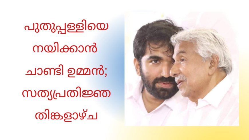 പുതുപ്പള്ളിയെ നയിക്കാന്‍ ചാണ്ടി ഉമ്മന്‍; സത്യപ്രതിജ്ഞ തിങ്കളാഴ്ച