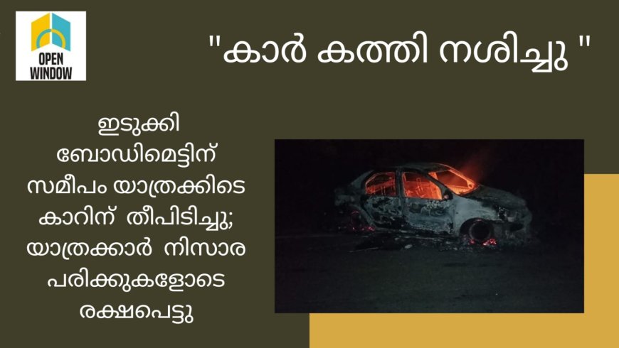 ഇടുക്കി ബോഡിമെട്ടിന് സമീപം യാത്രക്കിടെ കാറിന്  തീപിടിച്ചു; യാത്രക്കാർ  നിസാര പരിക്കുകളോടെ രക്ഷപെട്ടു