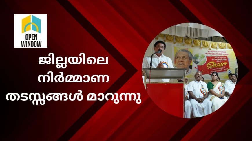 ജില്ലയിലെ നിർമ്മാണ തടസ്സങ്ങൾ മാറുന്നു : മന്ത്രി റോഷി അഗസ്റ്റിൻ