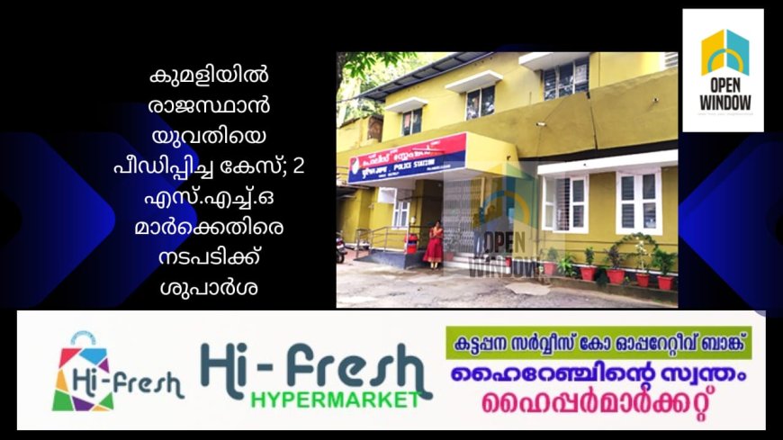 കുമളിയിൽ രാജസ്ഥാൻ യുവതിയെ പീഡിപ്പിച്ച കേസ്; 2 എസ്.എച്ച്.ഒ മാർക്കെതിരെ നടപടിക്ക് ശുപാർശ