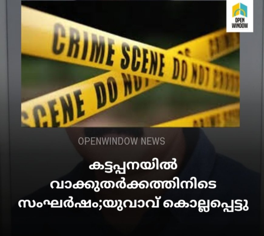 കട്ടപ്പനയിൽ വാക്കുതർക്കത്തിനിടെ സംഘർഷം;യുവാവ് കൊല്ലപ്പെട്ടു