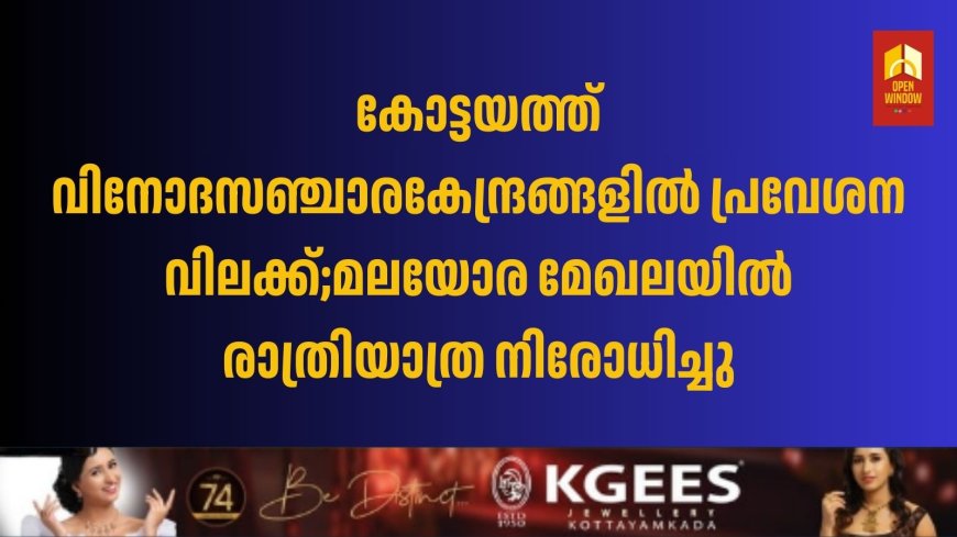 കോട്ടയത്ത് വിനോദസഞ്ചാരകേന്ദ്രങ്ങളിൽ പ്രവേശന വിലക്ക്;മലയോര മേഖലയിൽ രാത്രിയാത്ര നിരോധിച്ചു