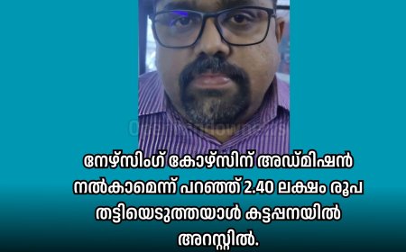 നേഴ്സിംഗ് കോഴ്സിന് അഡ്മിഷൻ നൽകാമെന്ന് പറഞ്ഞ് 2.40 ലക്ഷം രൂപ തട്ടിയെടുത്തയാൾ കട്ടപ്പനയിൽ അറസ്റ്റിൽ.