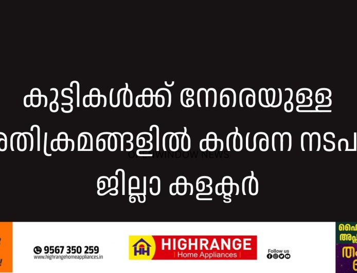 കുട്ടികള്‍ക്ക് നേരെയുള്ള അതിക്രമങ്ങളില്‍ കര്‍ശന നടപടി: ജില്ലാ കളക്ട്രർ