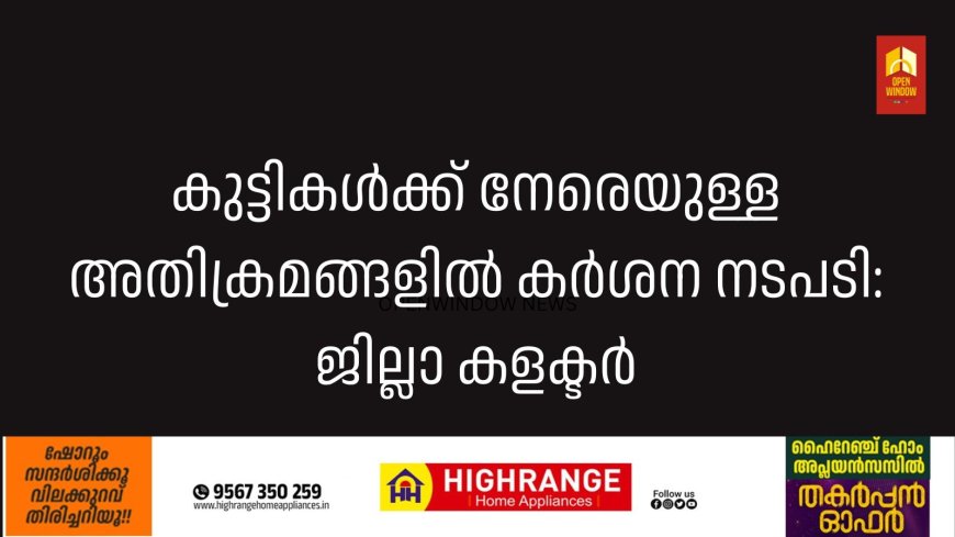 കുട്ടികള്‍ക്ക് നേരെയുള്ള അതിക്രമങ്ങളില്‍ കര്‍ശന നടപടി: ജില്ലാ കളക്ട്രർ