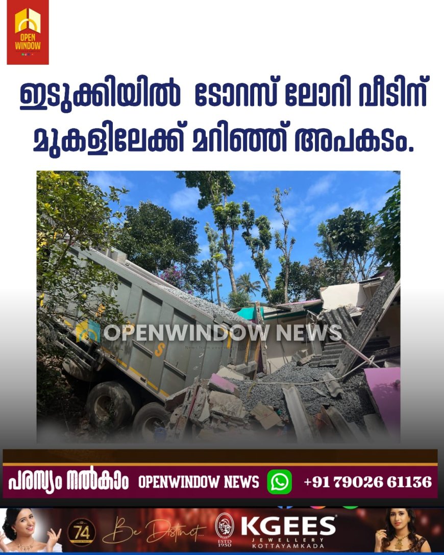 ഇടുക്കിയിൽ  ടോറസ് ലോറി വീടിന് മുകളിലേക്ക് മറിഞ്ഞ് അപകടം.