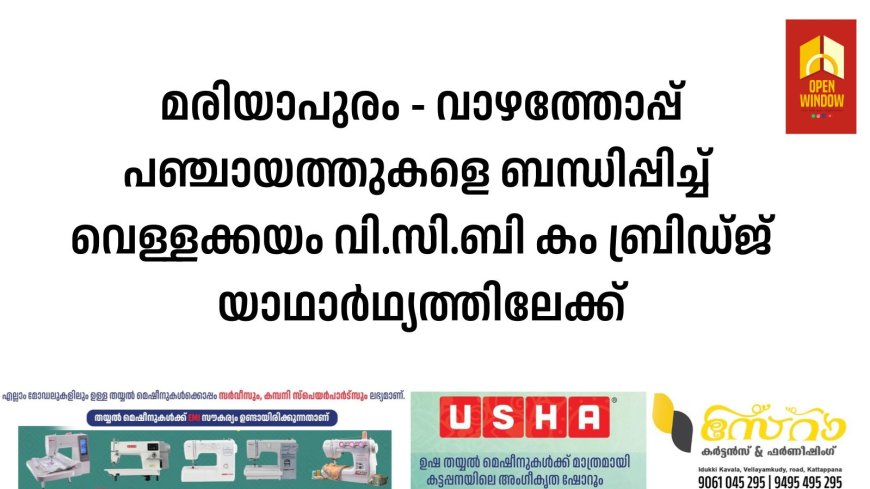 മരിയാപുരം - വാഴത്തോപ്പ് പഞ്ചായത്തുകളെ ബന്ധിപ്പിച്ച് 
വെള്ളക്കയം വി.സി.ബി കം ബ്രിഡ്ജ് യാഥാർഥ്യത്തിലേക്ക്. നിർമിച്ചത് സൂക്ഷമ ജലസേചനത്തിന് സഹായകമായ  രണ്ട്  വി.സി.ബികൾ