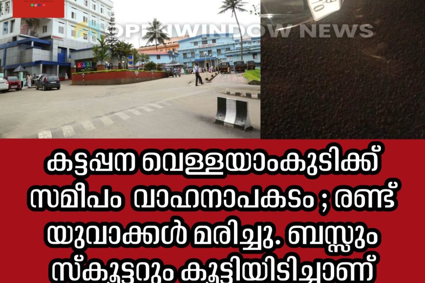കട്ടപ്പന വെള്ളയാംകുടിക്ക് സമീപം  വാഹനാപകടം ; രണ്ട് യുവാക്കൾ മരിച്ചു. ബസ്സും സ്‌കൂട്ടറും കൂട്ടിയിടിച്ചാണ് അപകടം