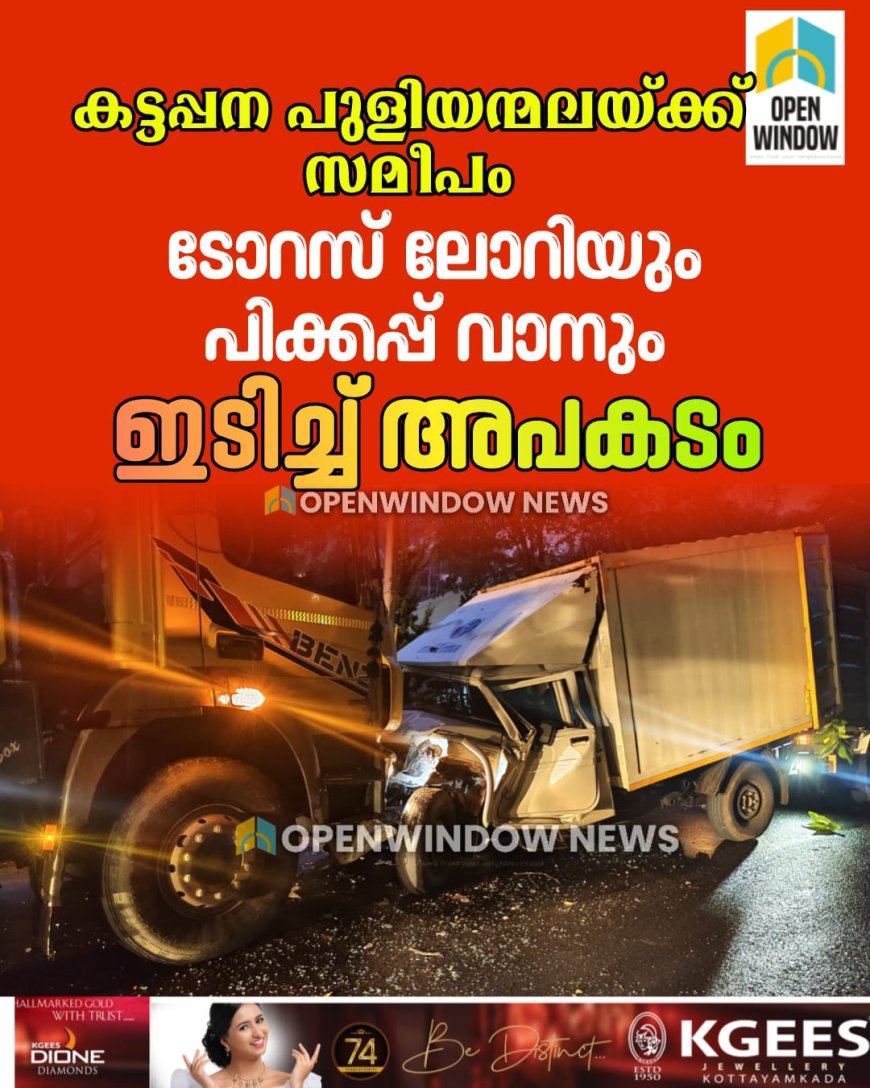 കട്ടപ്പന പുളിയന്മലയ്ക്ക് സമീപം ടോറസ് ലോറിയും പിക്കപ്പ് വാനും തമ്മിൽ കൂട്ടിയിടിച്ച് അപകടം