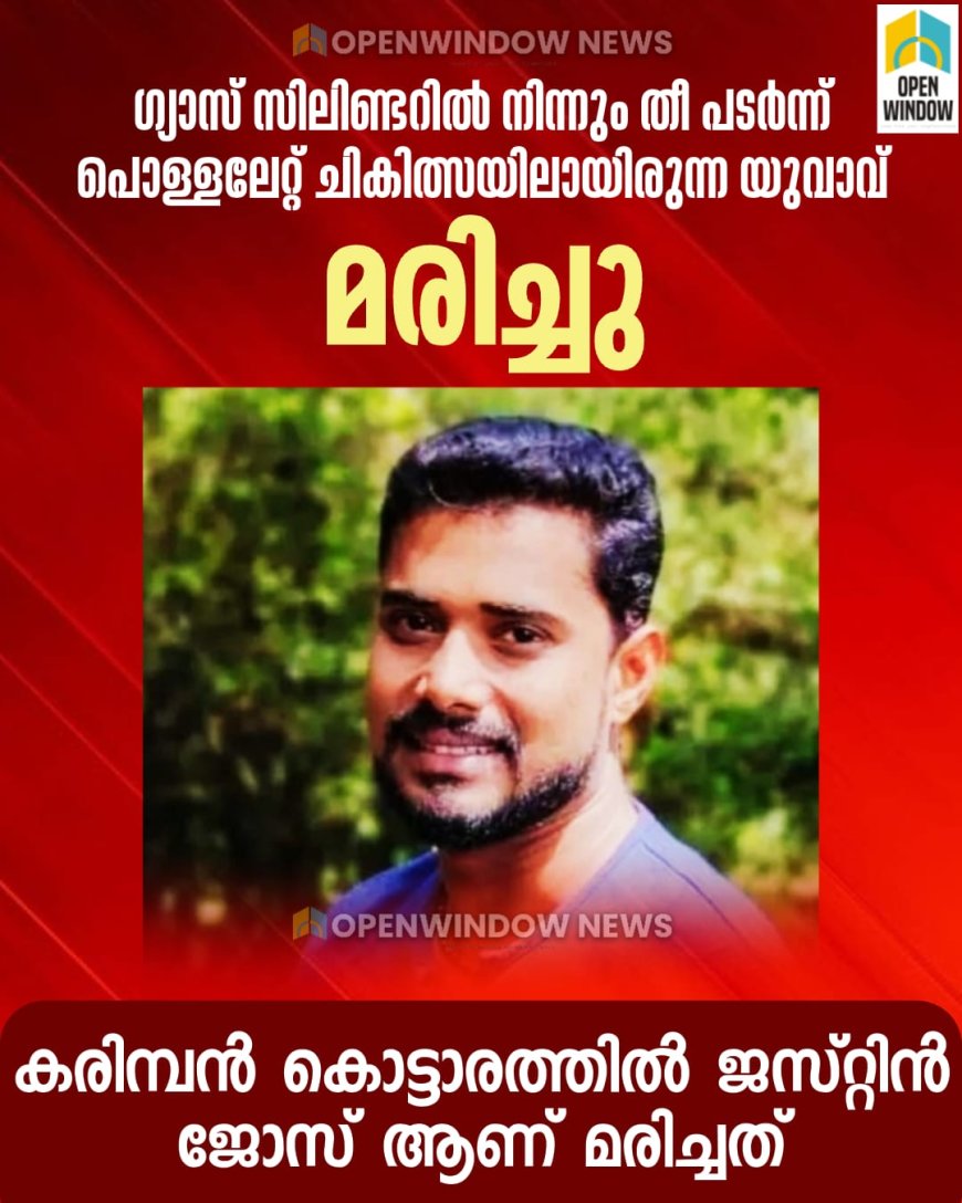 ഗ്യാസ് സിലിണ്ടറിൽ നിന്നും തീ പടർന്ന് പൊള്ളലേറ്റ് ചികിത്സയിലായിരുന്ന യുവാവ് മരിച്ചു; കരിമ്പൻ കൊട്ടാരത്തിൽ ജസ്റ്റിൻ ജോസ് (37) ആണ് മരിച്ചത്