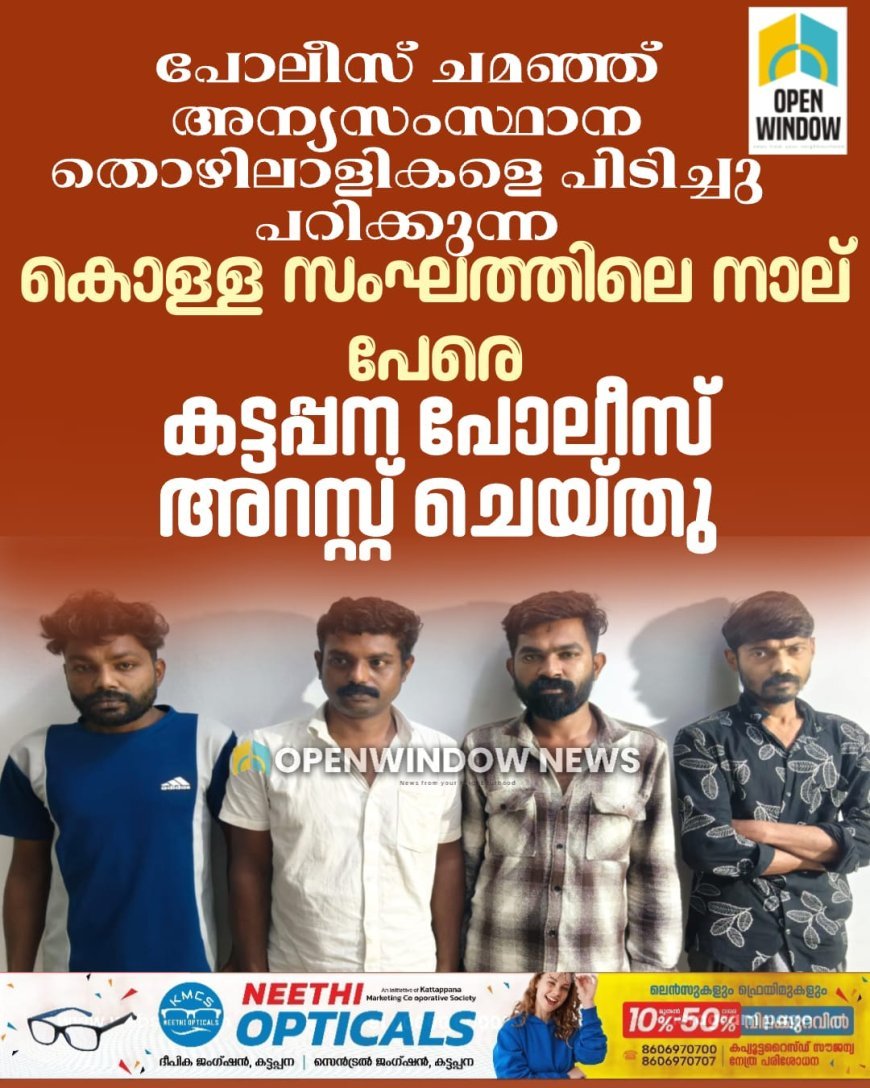 പോലീസ് ചമഞ്ഞു അന്യസംസ്ഥാന തൊഴിലാളികളെ പിടിച്ചു പറിക്കുന്ന കൊള്ള സംഘത്തിലെ നാല് പേരെ കട്ടപ്പന പോലീസ് അറസ്റ്റ് ചെയ്തു