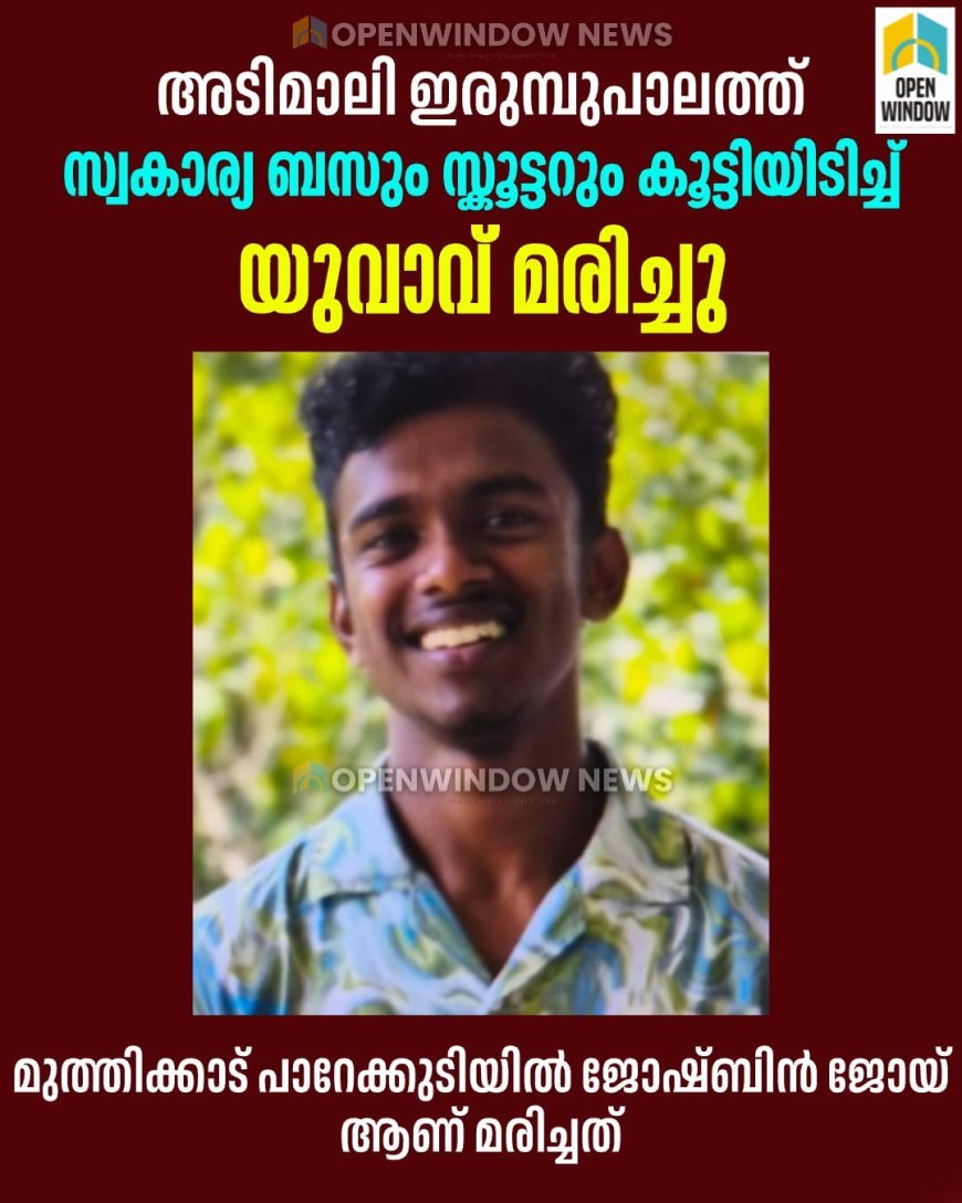 അടിമാലി ഇരുമ്പുപാലത്ത് 
സ്വകാര്യ ബസും സ്കൂട്ടറും കൂട്ടിയിടിച്ച് യുവാവ് മരിച്ചു; മരിച്ചത് മുത്തിക്കാട് പാറേക്കുടിയിൽ ജോഷ്ബിൻ ജോയ്